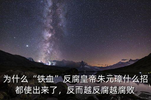 為什么“鐵血”反腐皇帝朱元璋什么招都使出來了，反而越反腐越腐敗