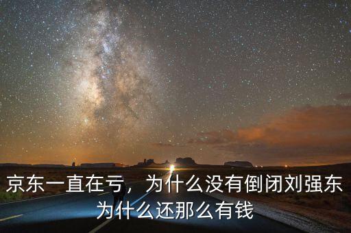 京東一直在虧，為什么沒有倒閉劉強(qiáng)東為什么還那么有錢