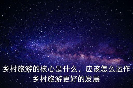 鄉(xiāng)村旅游的核心是什么，應(yīng)該怎么運(yùn)作鄉(xiāng)村旅游更好的發(fā)展