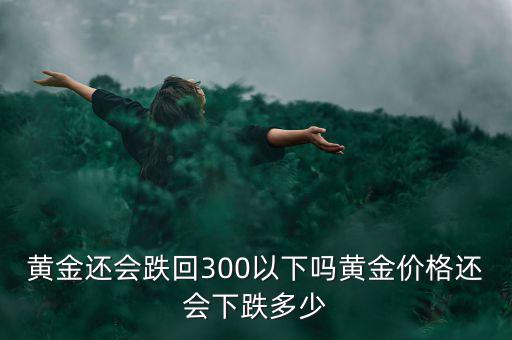 黃金價(jià)格降了多少,黃金價(jià)格還會下跌多少