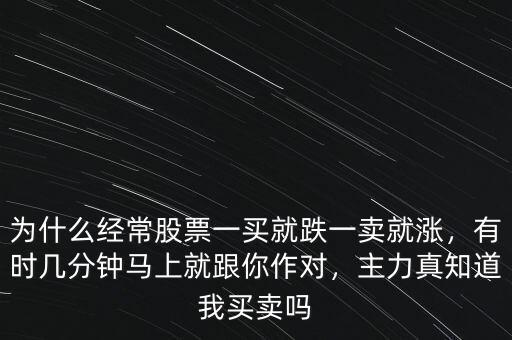 為什么經(jīng)常股票一買就跌一賣就漲，有時幾分鐘馬上就跟你作對，主力真知道我買賣嗎