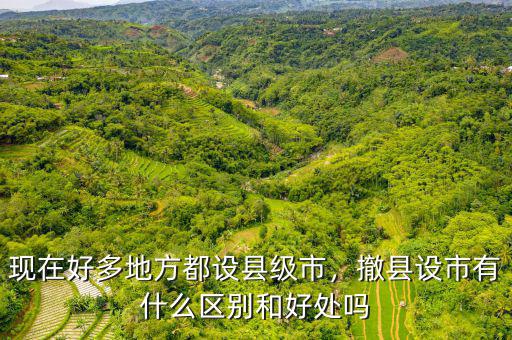 現(xiàn)在好多地方都設(shè)縣級(jí)市，撤縣設(shè)市有什么區(qū)別和好處嗎