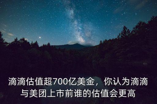 滴滴估值超700億美金，你認(rèn)為滴滴與美團(tuán)上市前誰的估值會(huì)更高