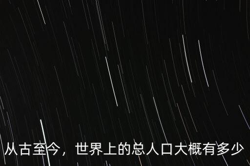 從古至今，世界上的總?cè)丝诖蟾庞卸嗌? class=