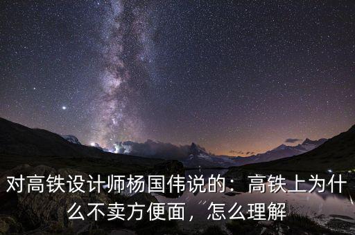 對高鐵設(shè)計(jì)師楊國偉說的：高鐵上為什么不賣方便面，怎么理解
