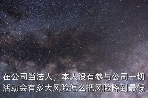 在公司當(dāng)法人，本人沒有參與公司一切活動(dòng)會(huì)有多大風(fēng)險(xiǎn)怎么把風(fēng)險(xiǎn)降到最低