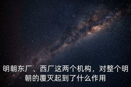明朝東廠、西廠這兩個(gè)機(jī)構(gòu)，對(duì)整個(gè)明朝的覆滅起到了什么作用