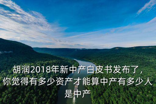 胡潤2018年新中產白皮書發(fā)布了，你覺得有多少資產才能算中產有多少人是中產