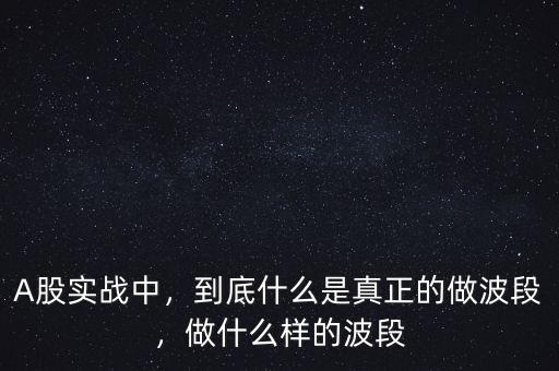 A股實(shí)戰(zhàn)中，到底什么是真正的做波段，做什么樣的波段