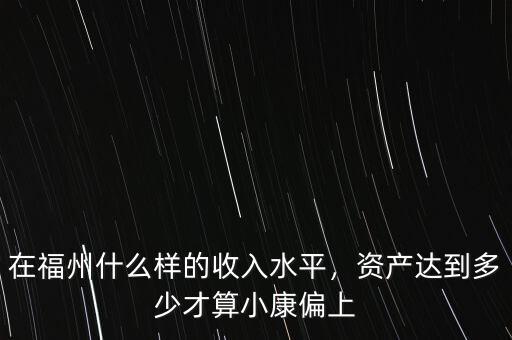在福州什么樣的收入水平，資產(chǎn)達(dá)到多少才算小康偏上
