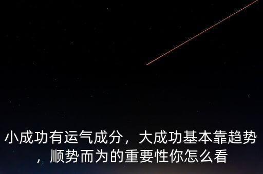 小成功有運氣成分，大成功基本靠趨勢，順勢而為的重要性你怎么看