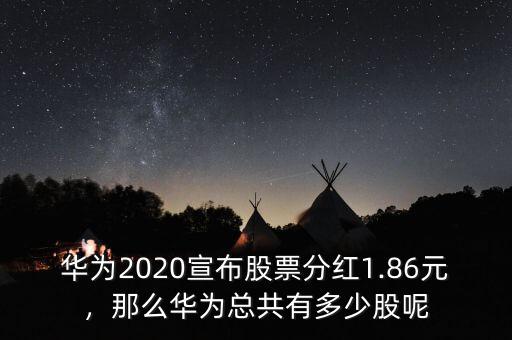 華為2020宣布股票分紅1.86元，那么華為總共有多少股呢