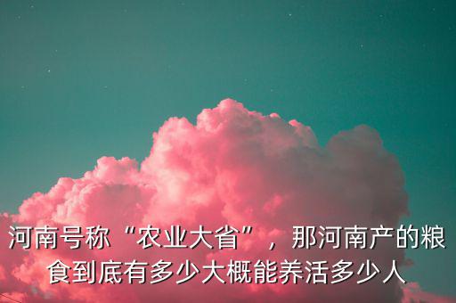 河南號稱“農(nóng)業(yè)大省”，那河南產(chǎn)的糧食到底有多少大概能養(yǎng)活多少人