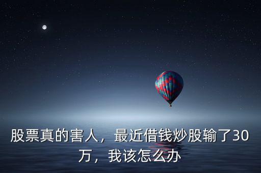 股票真的害人，最近借錢炒股輸了30萬，我該怎么辦