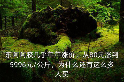 東阿阿膠幾乎年年漲價，從80元漲到5996元/公斤，為什么還有這么多人買