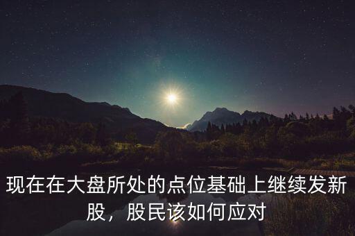 現(xiàn)在在大盤所處的點(diǎn)位基礎(chǔ)上繼續(xù)發(fā)新股，股民該如何應(yīng)對(duì)