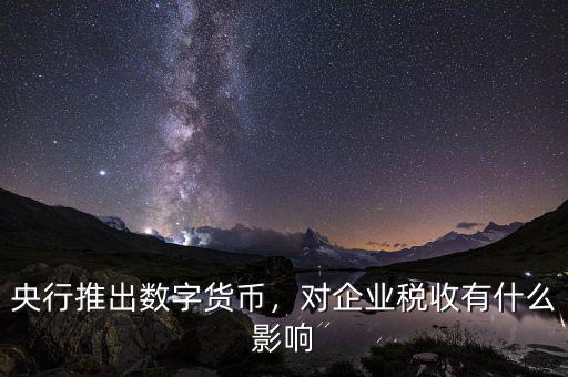 央行推出數(shù)字貨幣，對企業(yè)稅收有什么影響