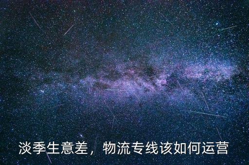 淡季生意差，物流專線該如何運(yùn)營(yíng)