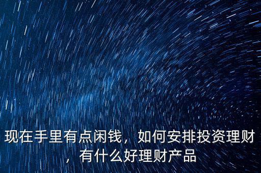 現(xiàn)在手里有點(diǎn)閑錢，如何安排投資理財(cái)，有什么好理財(cái)產(chǎn)品