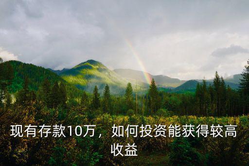 現(xiàn)有存款10萬，如何投資能獲得較高收益