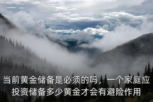 當(dāng)前黃金儲備是必須的嗎，一個家庭應(yīng)投資儲備多少黃金才會有避險作用