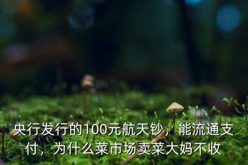 央行發(fā)行的100元航天鈔，能流通支付，為什么菜市場賣菜大媽不收