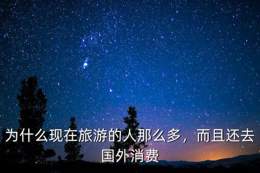 為什么現(xiàn)在旅游的人那么多，而且還去國外消費