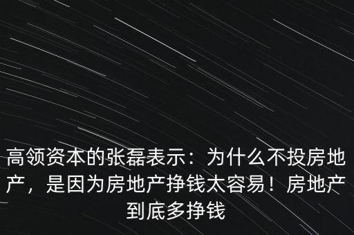 高領(lǐng)資本的張磊表示：為什么不投房地產(chǎn)，是因?yàn)榉康禺a(chǎn)掙錢太容易！房地產(chǎn)到底多掙錢