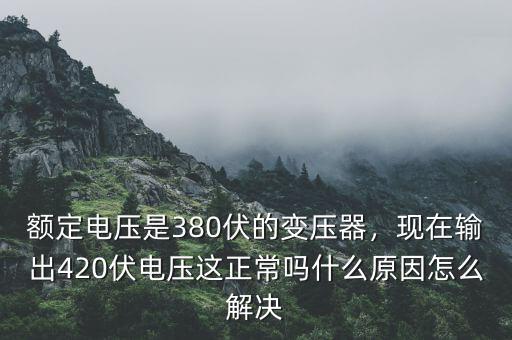 額定電壓是380伏的變壓器，現(xiàn)在輸出420伏電壓這正常嗎什么原因怎么解決
