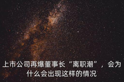 為什么董事長(zhǎng)會(huì)辭職,上市公司再爆董事長(zhǎng)離職潮