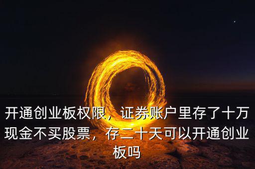 開通創(chuàng)業(yè)板權(quán)限，證券賬戶里存了十萬現(xiàn)金不買股票，存二十天可以開通創(chuàng)業(yè)板嗎