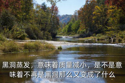 黑洞蒸發(fā)，意味著質(zhì)量減小，是不是意味著不再是黑洞那么又變成了什么