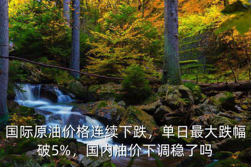 國際原油價格連續(xù)下跌，單日最大跌幅破5%，國內油價下調穩(wěn)了嗎