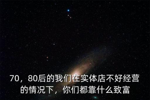 70，80后的我們?cè)趯?shí)體店不好經(jīng)營(yíng)的情況下，你們都靠什么致富