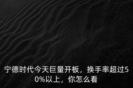 寧德時(shí)代今天巨量開(kāi)板，換手率超過(guò)50%以上，你怎么看