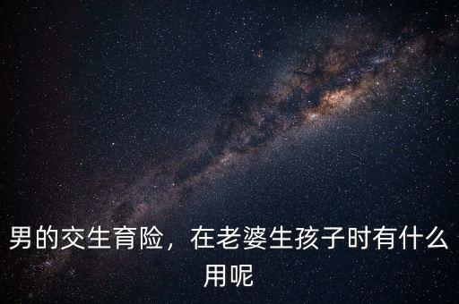男職工買(mǎi)生育險(xiǎn)有什么用,在老婆生孩子時(shí)有什么用呢