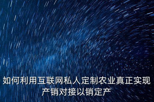 如何利用互聯(lián)網私人定制農業(yè)真正實現(xiàn)產銷對接以銷定產