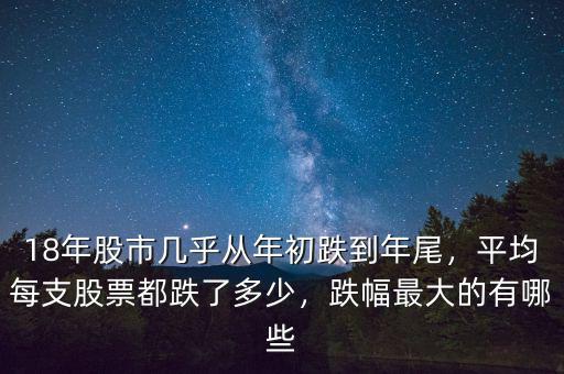 18年股市幾乎從年初跌到年尾，平均每支股票都跌了多少，跌幅最大的有哪些