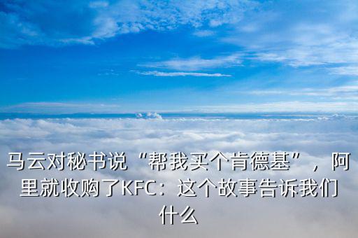 馬云對(duì)秘書(shū)說(shuō)“幫我買個(gè)肯德基”，阿里就收購(gòu)了KFC：這個(gè)故事告訴我們什么