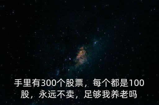 手里有300個(gè)股票，每個(gè)都是100股，永遠(yuǎn)不賣，足夠我養(yǎng)老嗎