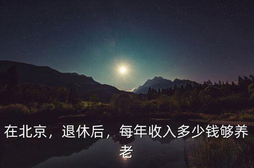 在北京，退休后，每年收入多少錢夠養(yǎng)老