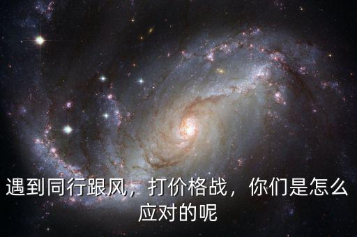 遇到同行跟風(fēng)，打價(jià)格戰(zhàn)，你們是怎么應(yīng)對(duì)的呢