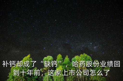 補(bǔ)鈣卻成了“缺鈣”，哈藥股份業(yè)績(jī)回到十年前，這家上市公司怎么了