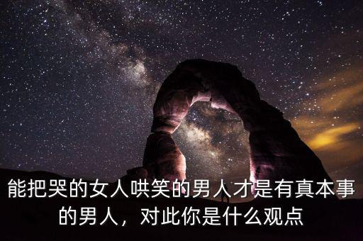 能把哭的女人哄笑的男人才是有真本事的男人，對(duì)此你是什么觀點(diǎn)