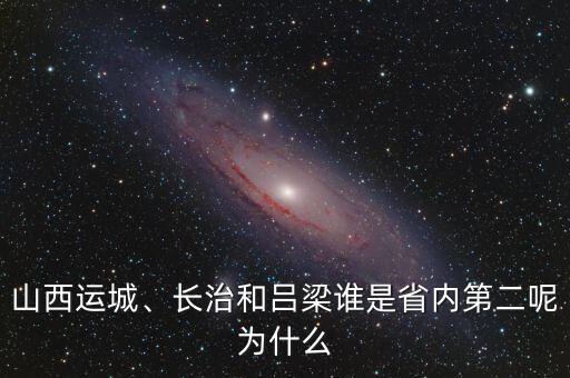 山西運(yùn)城、長治和呂梁誰是省內(nèi)第二呢為什么
