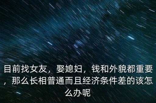 目前找女友，娶媳婦，錢和外貌都重要，那么長(zhǎng)相普通而且經(jīng)濟(jì)條件差的該怎么辦呢