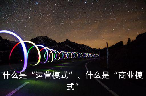 什么是“運(yùn)營(yíng)模式”、什么是“商業(yè)模式”