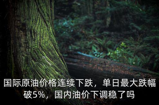國際原油價格連續(xù)下跌，單日最大跌幅破5%，國內(nèi)油價下調(diào)穩(wěn)了嗎