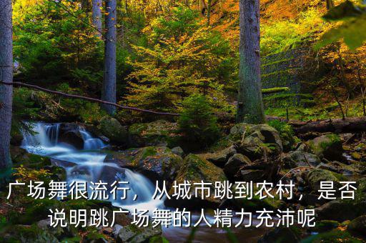 廣場舞很流行，從城市跳到農村，是否說明跳廣場舞的人精力充沛呢