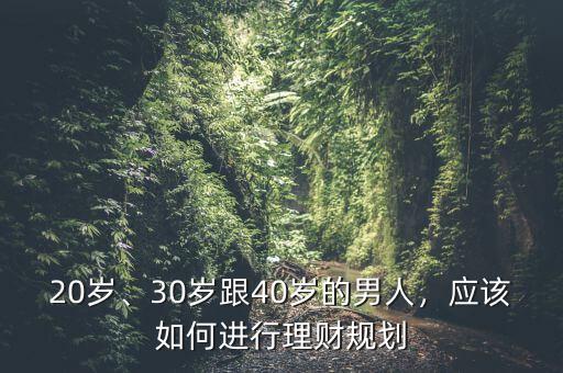 20歲、30歲跟40歲的男人，應(yīng)該如何進(jìn)行理財規(guī)劃